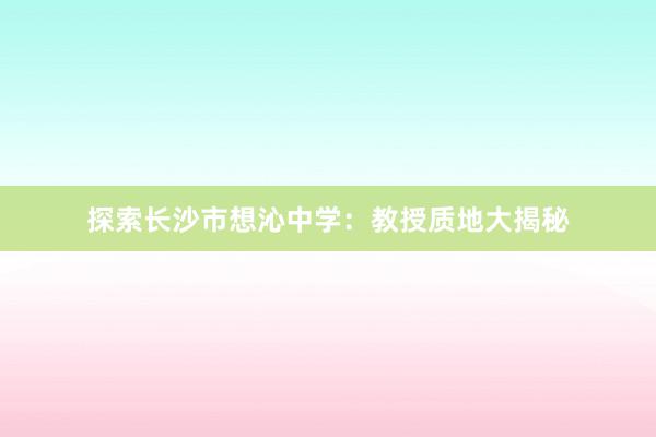 探索长沙市想沁中学：教授质地大揭秘