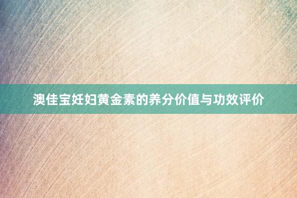 澳佳宝妊妇黄金素的养分价值与功效评价