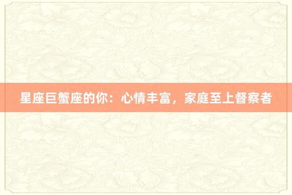 星座巨蟹座的你：心情丰富，家庭至上督察者
