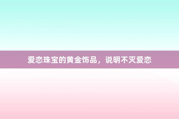 爱恋珠宝的黄金饰品，说明不灭爱恋