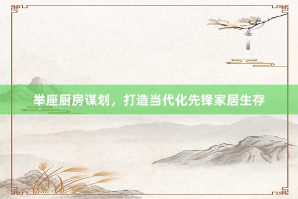 举座厨房谋划，打造当代化先锋家居生存