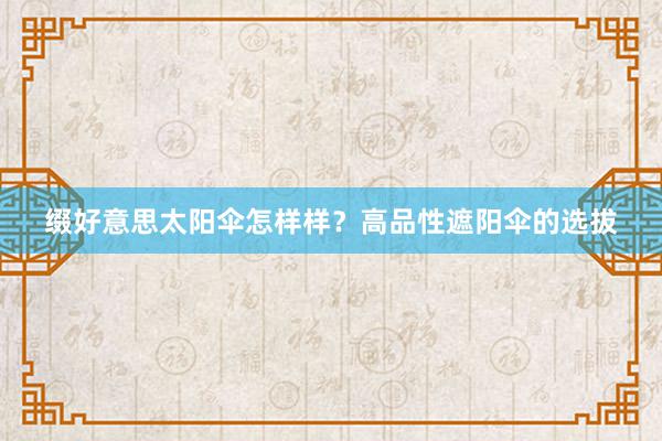 缀好意思太阳伞怎样样？高品性遮阳伞的选拔