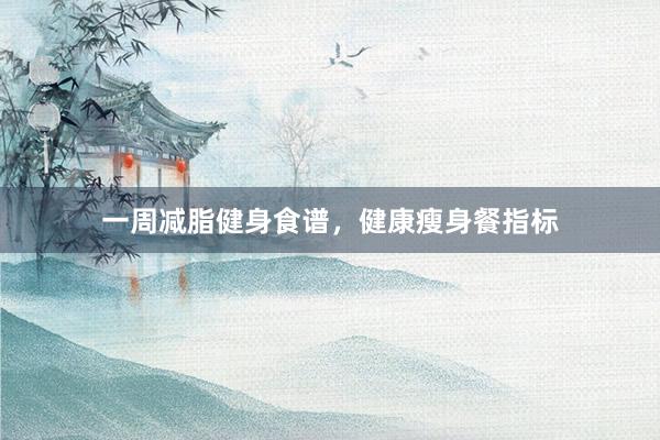 一周减脂健身食谱，健康瘦身餐指标